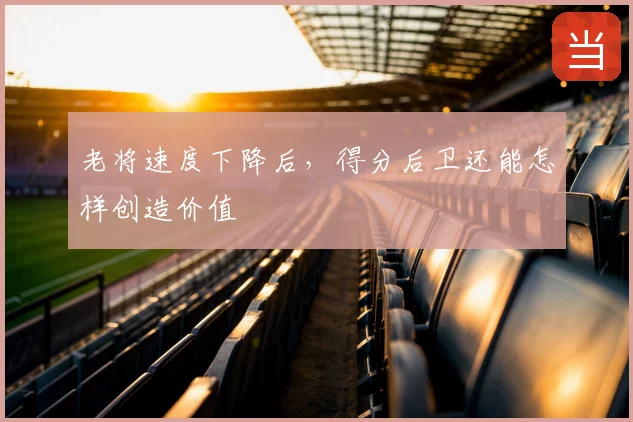 老将速度下降后,得分后卫还能怎样创造价值