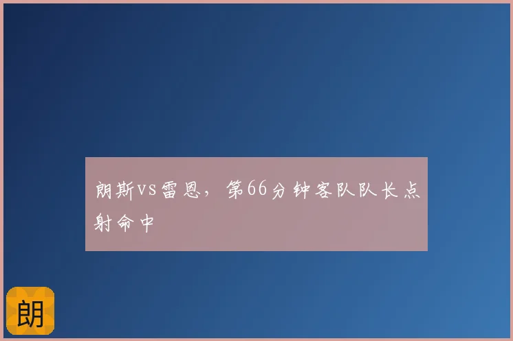 朗斯vs雷恩，第66分钟客队队长点射命中