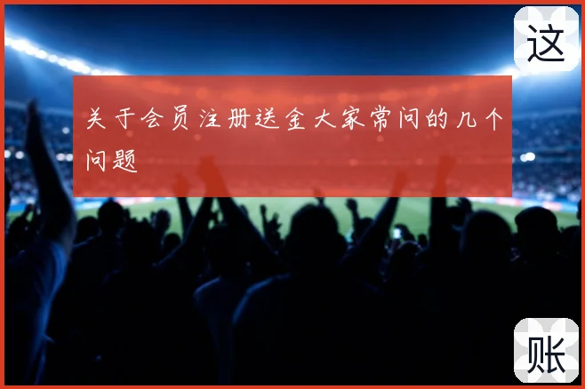 关于会员注册送金大家常问的几个问题